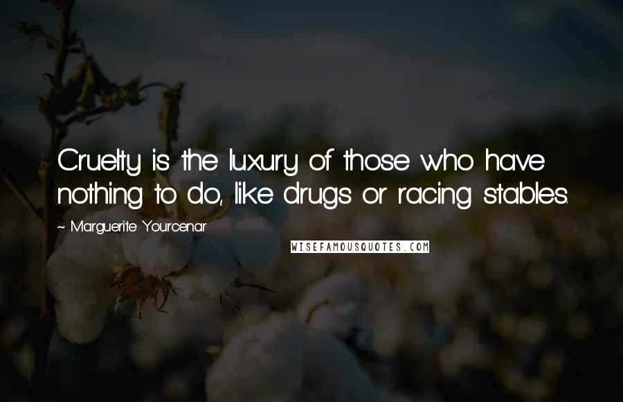 Marguerite Yourcenar Quotes: Cruelty is the luxury of those who have nothing to do, like drugs or racing stables.