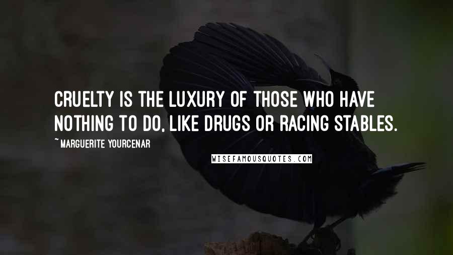 Marguerite Yourcenar Quotes: Cruelty is the luxury of those who have nothing to do, like drugs or racing stables.