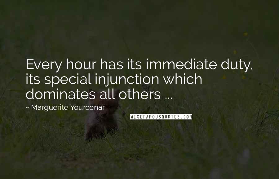 Marguerite Yourcenar Quotes: Every hour has its immediate duty, its special injunction which dominates all others ...