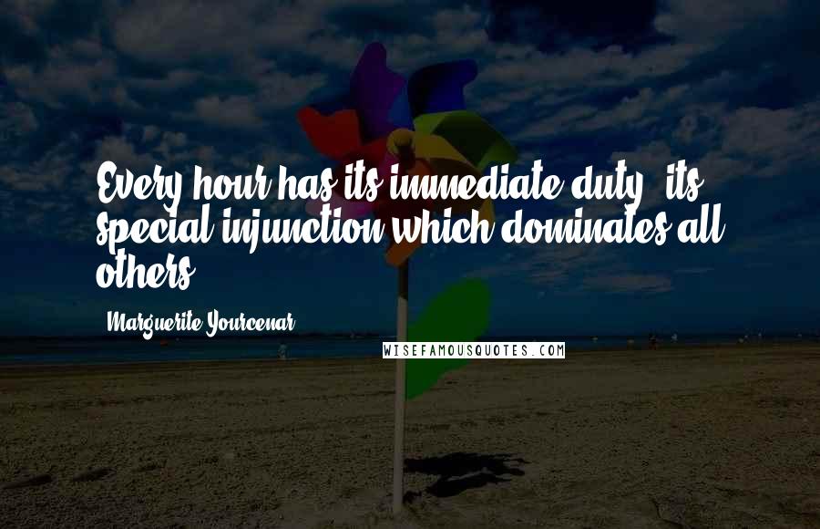 Marguerite Yourcenar Quotes: Every hour has its immediate duty, its special injunction which dominates all others ...