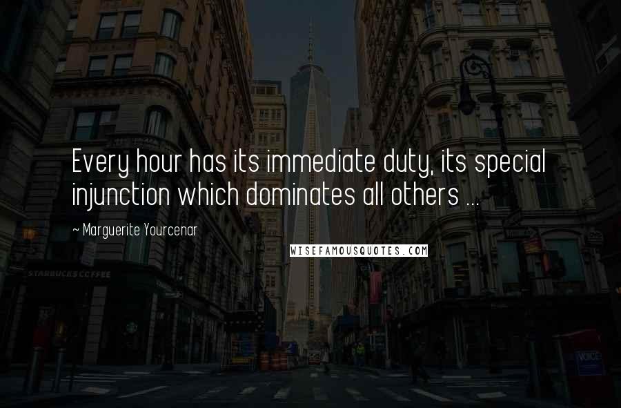 Marguerite Yourcenar Quotes: Every hour has its immediate duty, its special injunction which dominates all others ...