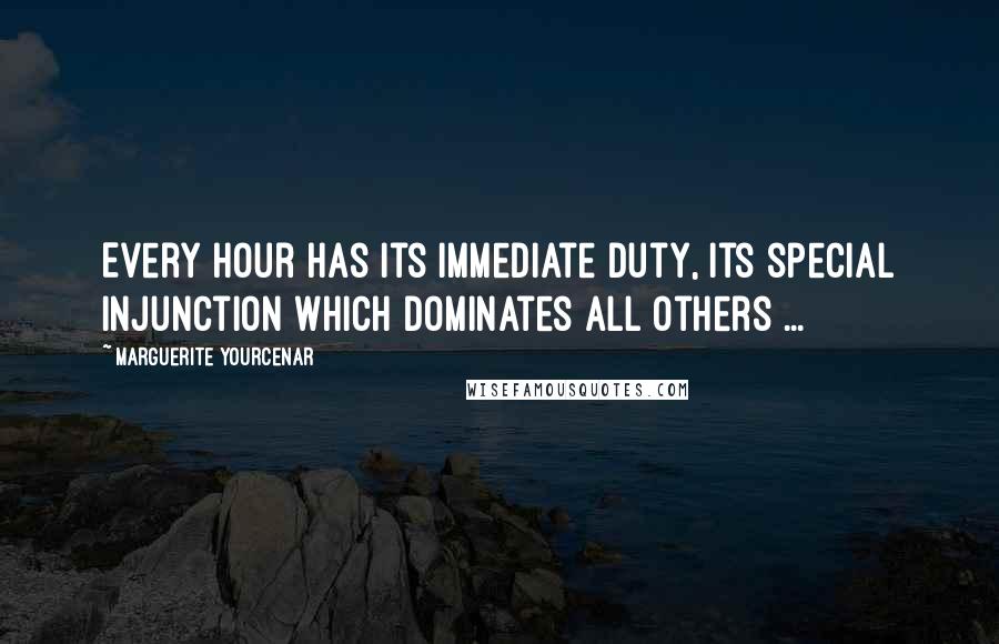 Marguerite Yourcenar Quotes: Every hour has its immediate duty, its special injunction which dominates all others ...