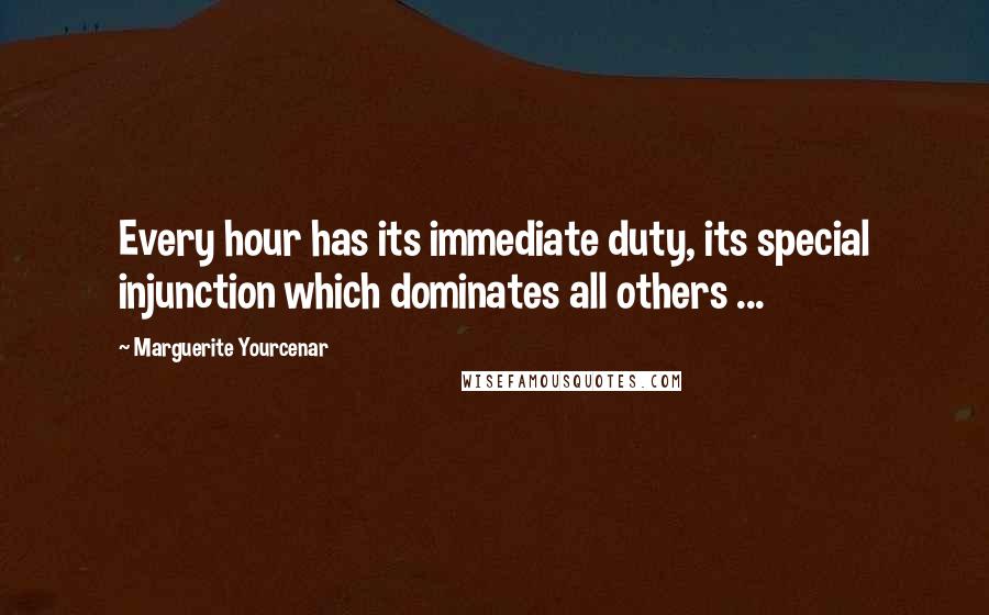 Marguerite Yourcenar Quotes: Every hour has its immediate duty, its special injunction which dominates all others ...