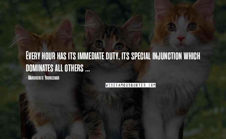 Marguerite Yourcenar Quotes: Every hour has its immediate duty, its special injunction which dominates all others ...