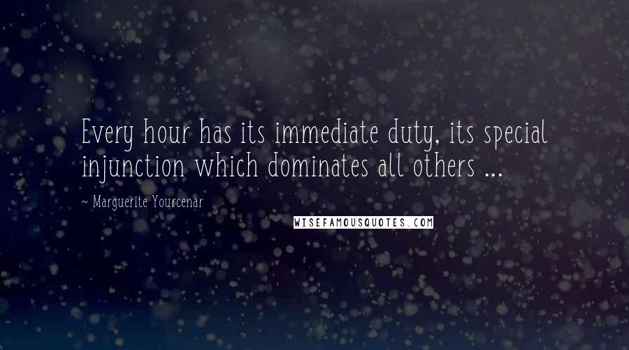 Marguerite Yourcenar Quotes: Every hour has its immediate duty, its special injunction which dominates all others ...