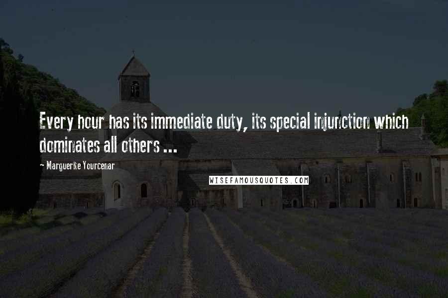 Marguerite Yourcenar Quotes: Every hour has its immediate duty, its special injunction which dominates all others ...