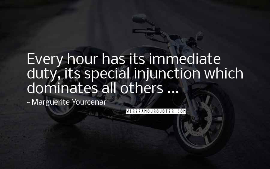 Marguerite Yourcenar Quotes: Every hour has its immediate duty, its special injunction which dominates all others ...