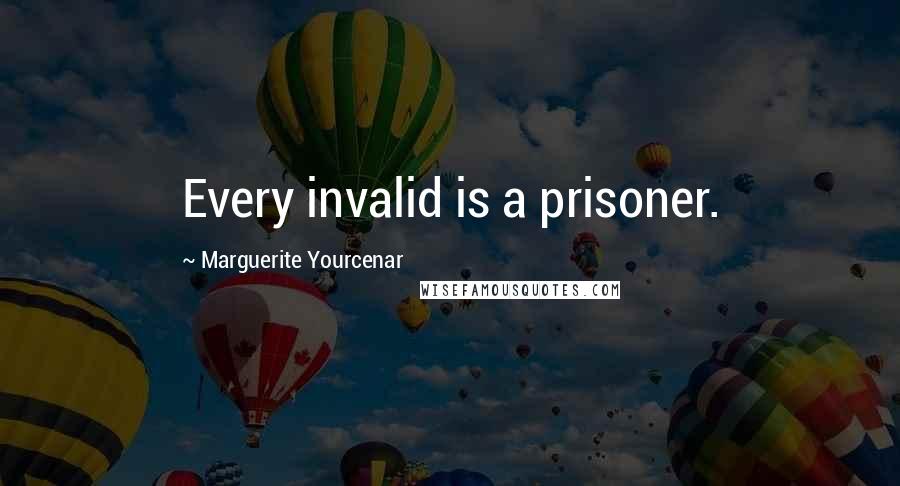 Marguerite Yourcenar Quotes: Every invalid is a prisoner.