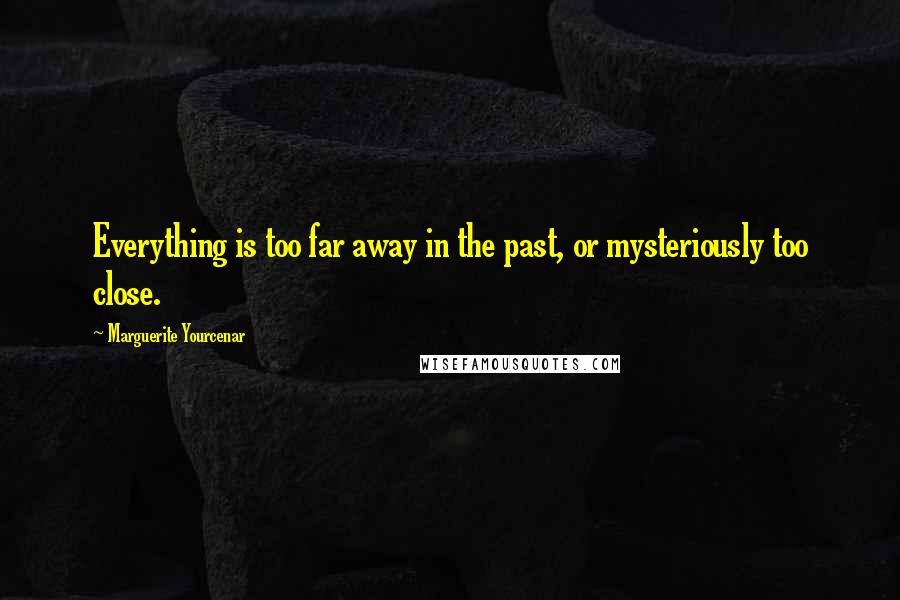 Marguerite Yourcenar Quotes: Everything is too far away in the past, or mysteriously too close.