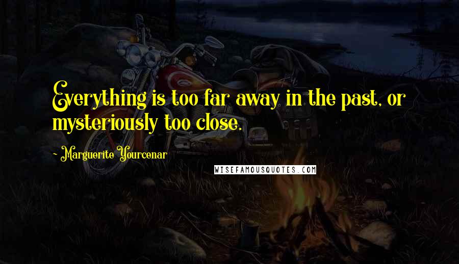 Marguerite Yourcenar Quotes: Everything is too far away in the past, or mysteriously too close.