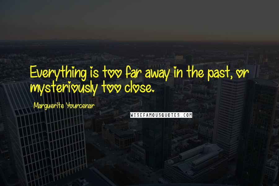 Marguerite Yourcenar Quotes: Everything is too far away in the past, or mysteriously too close.
