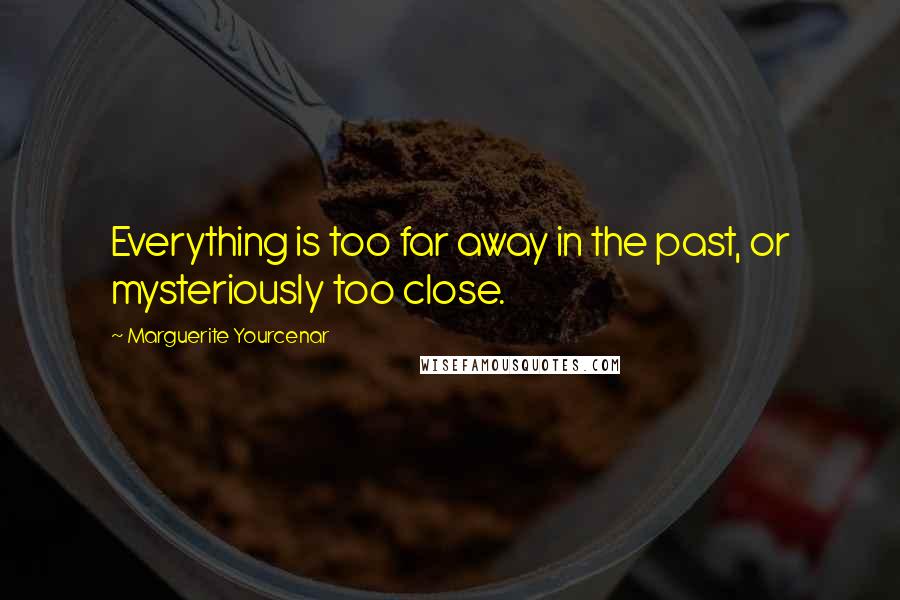 Marguerite Yourcenar Quotes: Everything is too far away in the past, or mysteriously too close.