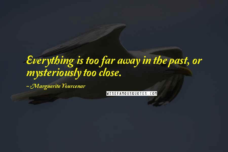 Marguerite Yourcenar Quotes: Everything is too far away in the past, or mysteriously too close.