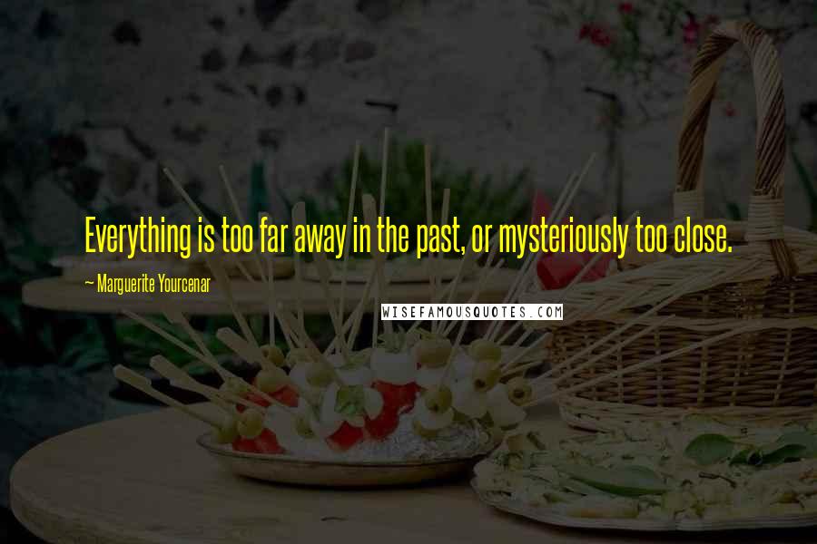 Marguerite Yourcenar Quotes: Everything is too far away in the past, or mysteriously too close.