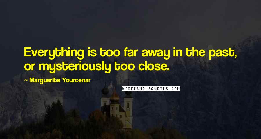 Marguerite Yourcenar Quotes: Everything is too far away in the past, or mysteriously too close.