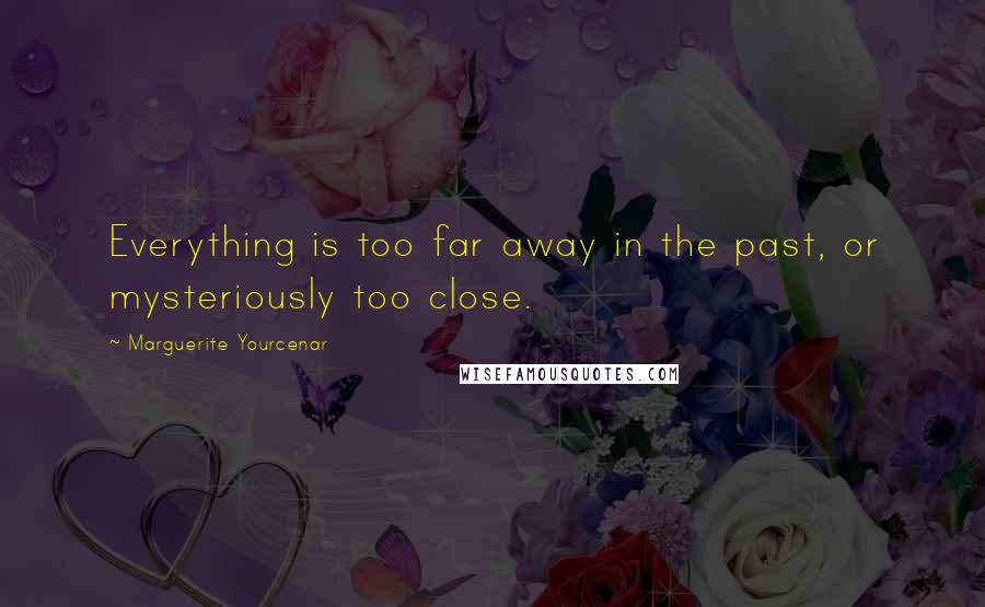 Marguerite Yourcenar Quotes: Everything is too far away in the past, or mysteriously too close.