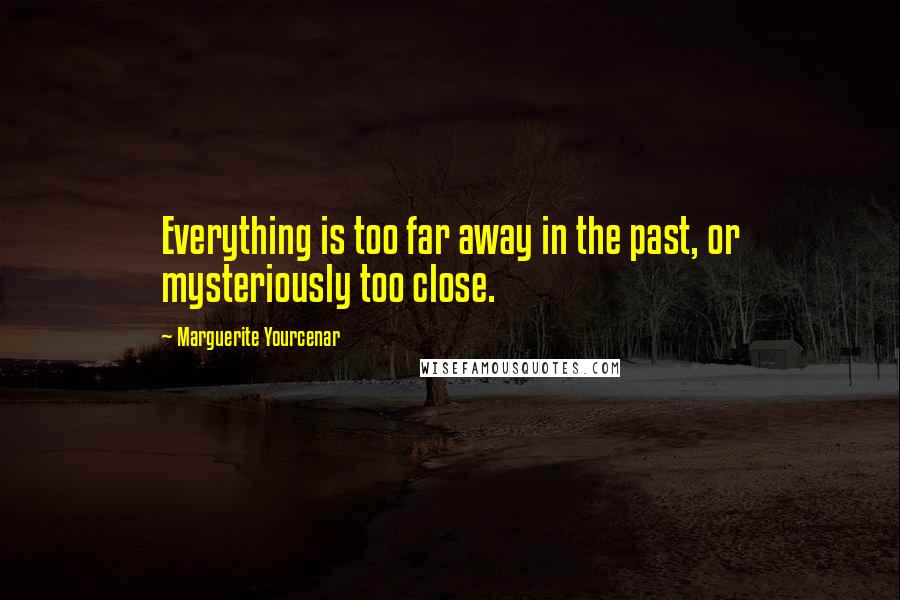 Marguerite Yourcenar Quotes: Everything is too far away in the past, or mysteriously too close.