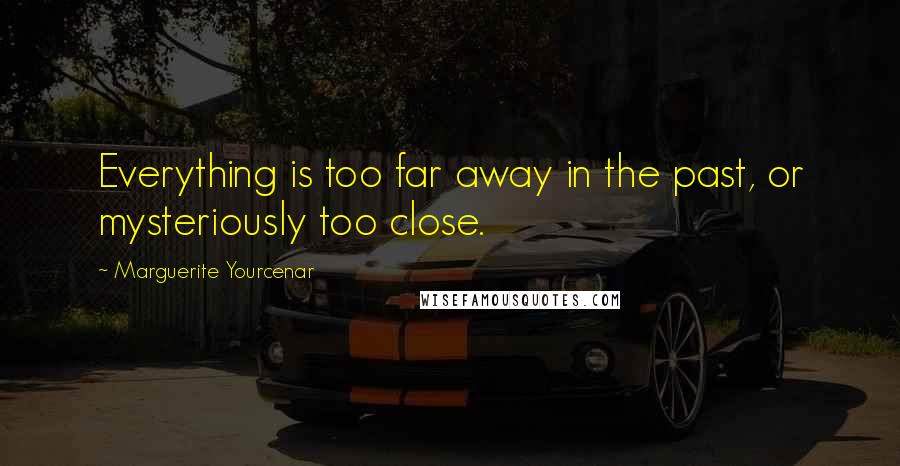 Marguerite Yourcenar Quotes: Everything is too far away in the past, or mysteriously too close.