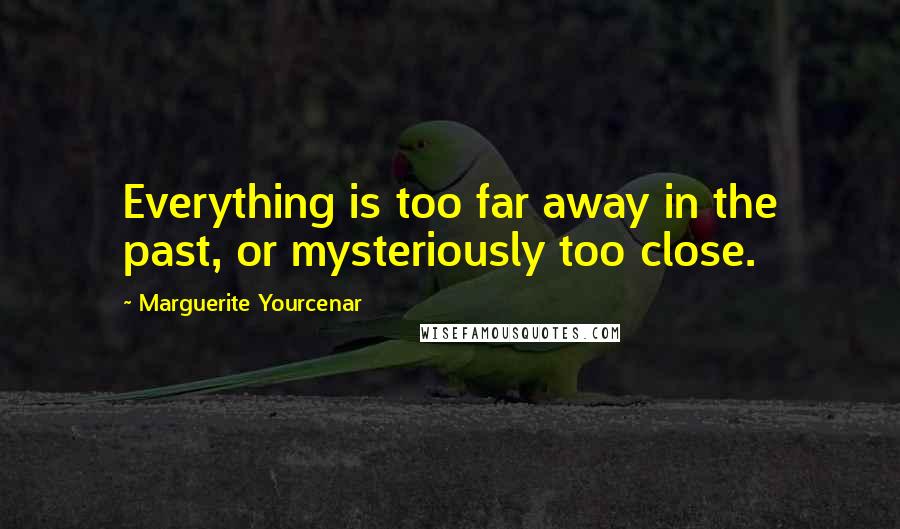 Marguerite Yourcenar Quotes: Everything is too far away in the past, or mysteriously too close.