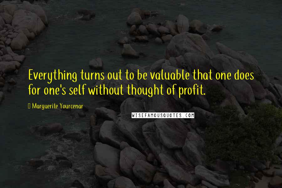 Marguerite Yourcenar Quotes: Everything turns out to be valuable that one does for one's self without thought of profit.