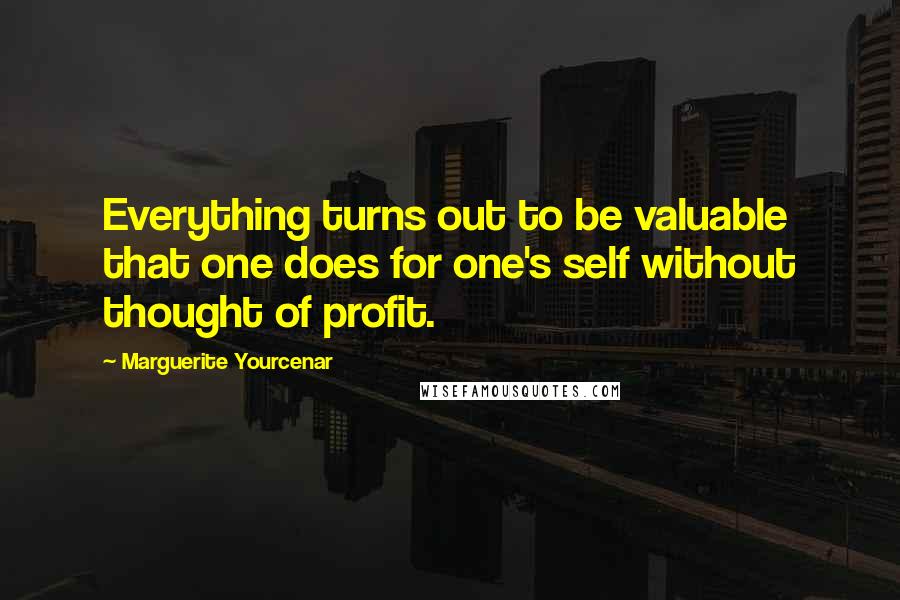 Marguerite Yourcenar Quotes: Everything turns out to be valuable that one does for one's self without thought of profit.