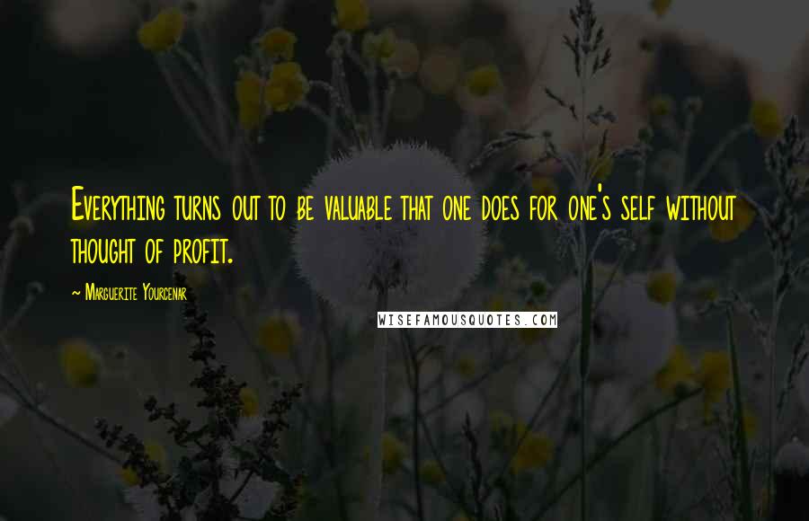 Marguerite Yourcenar Quotes: Everything turns out to be valuable that one does for one's self without thought of profit.