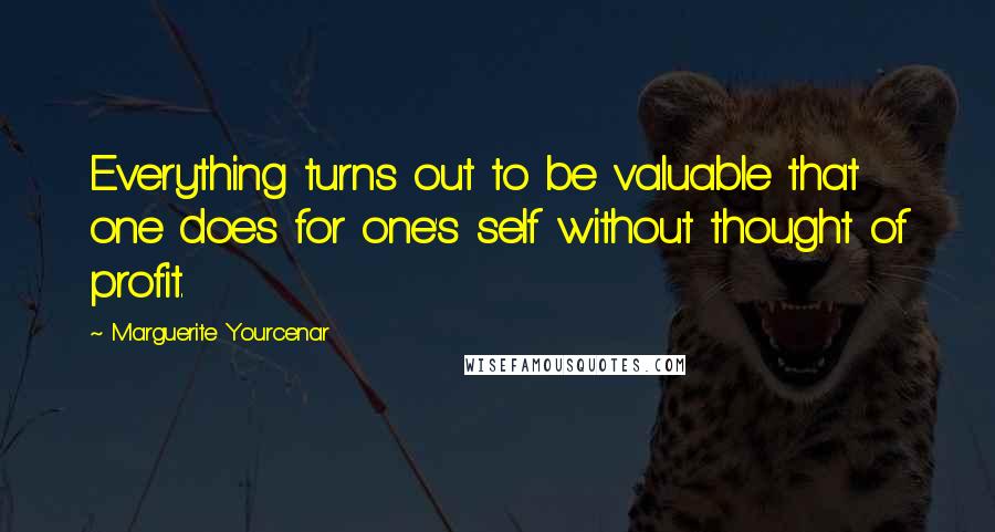 Marguerite Yourcenar Quotes: Everything turns out to be valuable that one does for one's self without thought of profit.