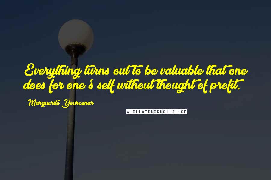 Marguerite Yourcenar Quotes: Everything turns out to be valuable that one does for one's self without thought of profit.
