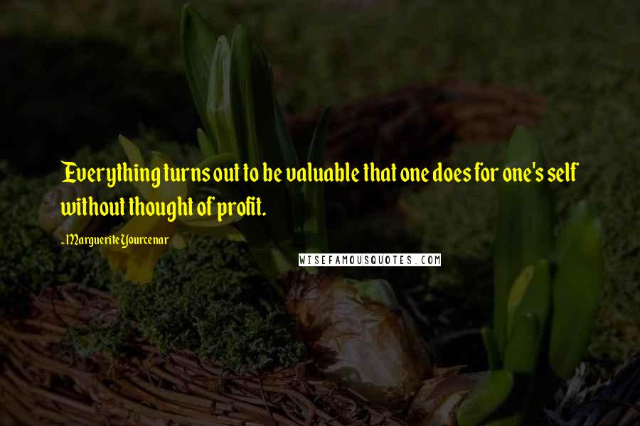 Marguerite Yourcenar Quotes: Everything turns out to be valuable that one does for one's self without thought of profit.