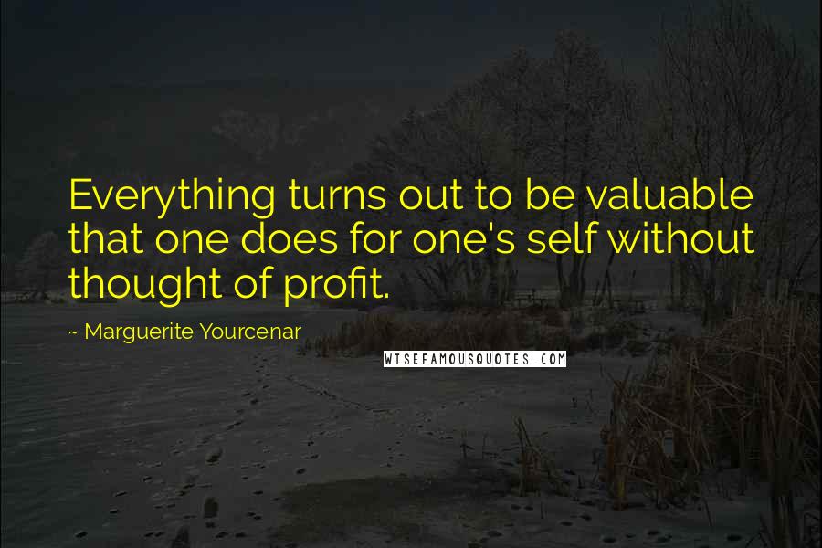 Marguerite Yourcenar Quotes: Everything turns out to be valuable that one does for one's self without thought of profit.