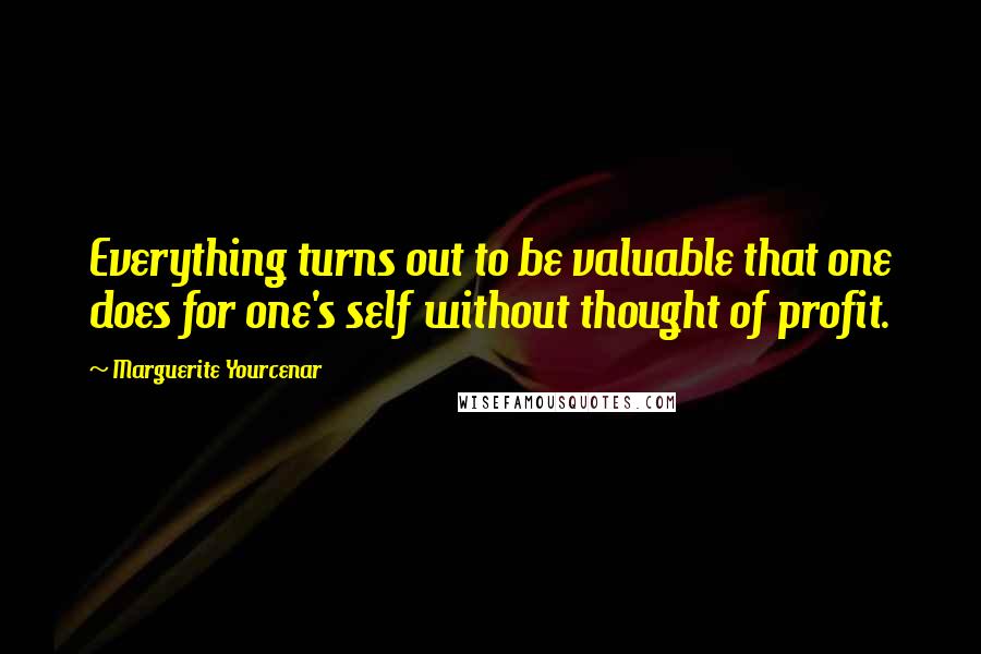 Marguerite Yourcenar Quotes: Everything turns out to be valuable that one does for one's self without thought of profit.