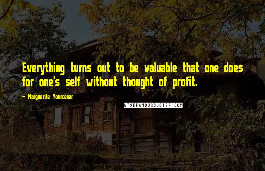 Marguerite Yourcenar Quotes: Everything turns out to be valuable that one does for one's self without thought of profit.