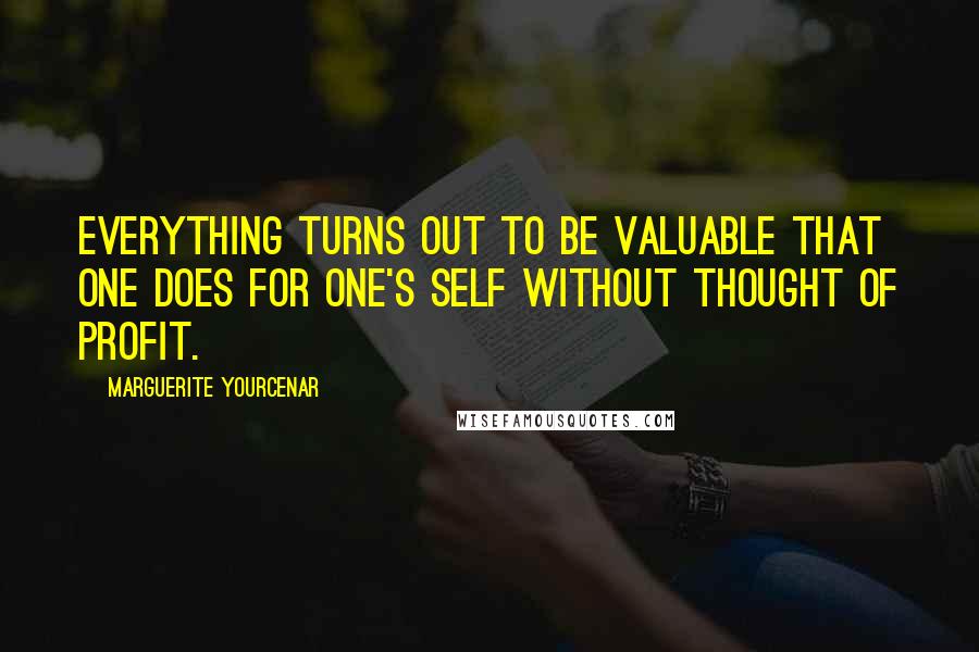 Marguerite Yourcenar Quotes: Everything turns out to be valuable that one does for one's self without thought of profit.
