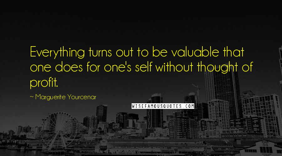 Marguerite Yourcenar Quotes: Everything turns out to be valuable that one does for one's self without thought of profit.
