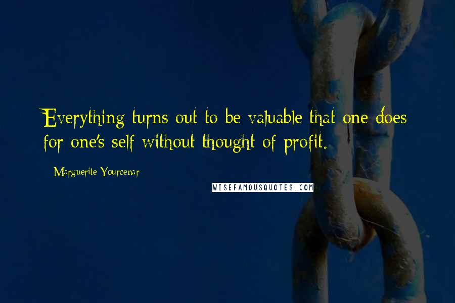 Marguerite Yourcenar Quotes: Everything turns out to be valuable that one does for one's self without thought of profit.