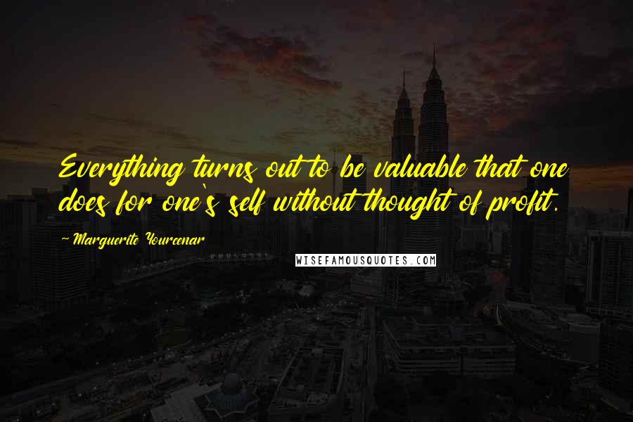 Marguerite Yourcenar Quotes: Everything turns out to be valuable that one does for one's self without thought of profit.
