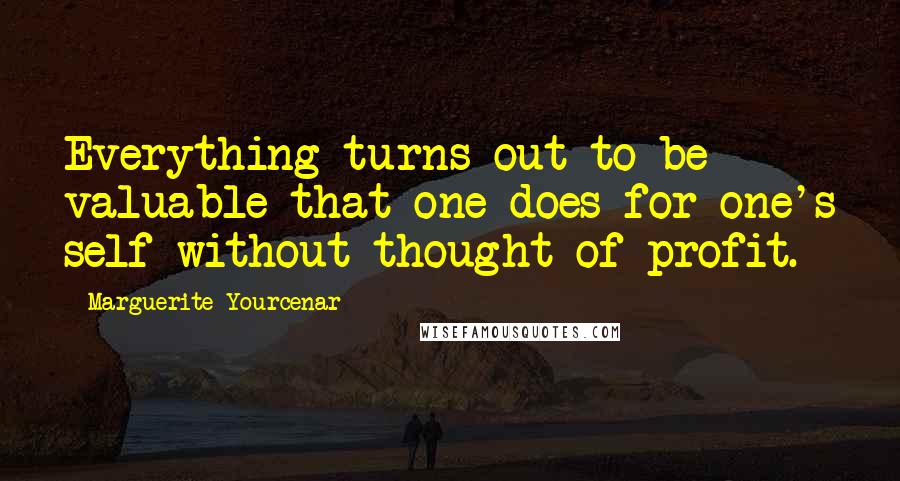 Marguerite Yourcenar Quotes: Everything turns out to be valuable that one does for one's self without thought of profit.