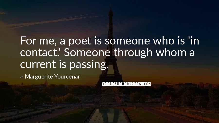 Marguerite Yourcenar Quotes: For me, a poet is someone who is 'in contact.' Someone through whom a current is passing.