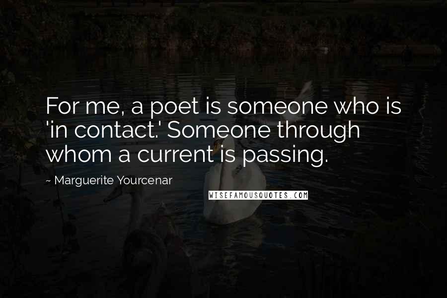 Marguerite Yourcenar Quotes: For me, a poet is someone who is 'in contact.' Someone through whom a current is passing.