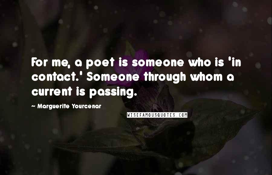 Marguerite Yourcenar Quotes: For me, a poet is someone who is 'in contact.' Someone through whom a current is passing.