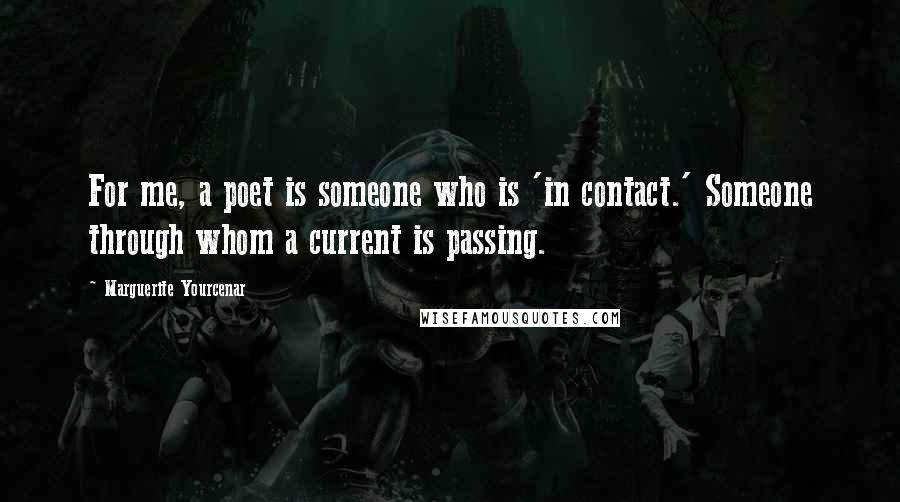 Marguerite Yourcenar Quotes: For me, a poet is someone who is 'in contact.' Someone through whom a current is passing.