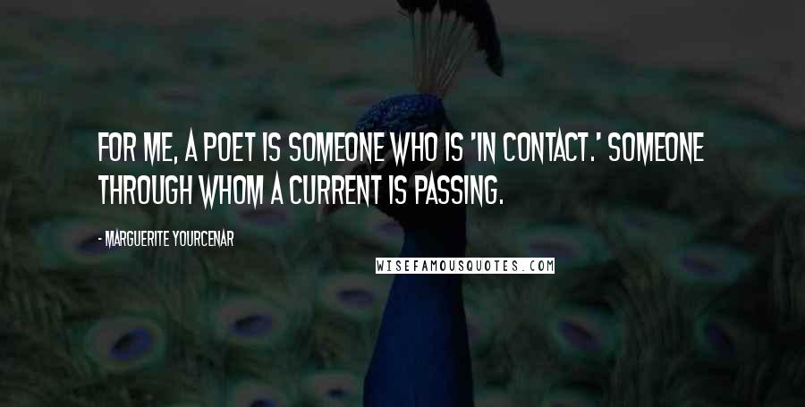 Marguerite Yourcenar Quotes: For me, a poet is someone who is 'in contact.' Someone through whom a current is passing.