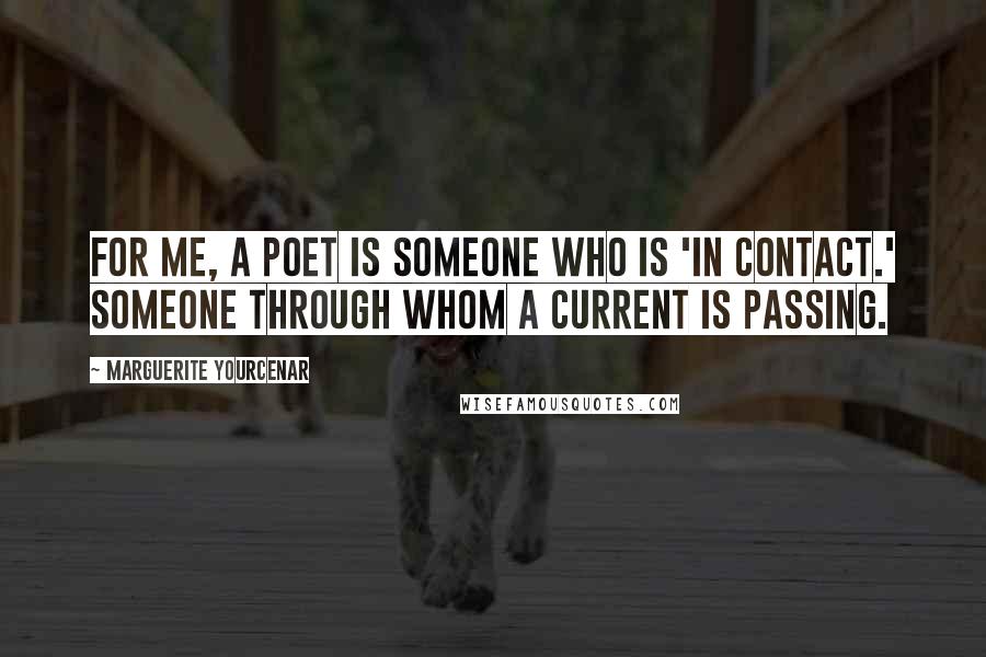 Marguerite Yourcenar Quotes: For me, a poet is someone who is 'in contact.' Someone through whom a current is passing.