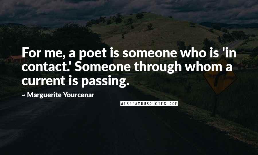 Marguerite Yourcenar Quotes: For me, a poet is someone who is 'in contact.' Someone through whom a current is passing.