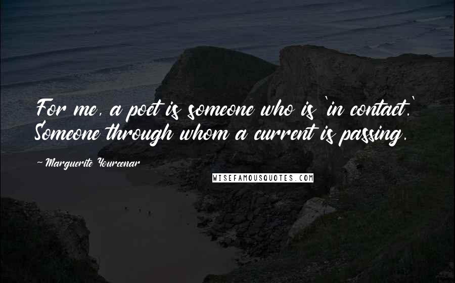 Marguerite Yourcenar Quotes: For me, a poet is someone who is 'in contact.' Someone through whom a current is passing.