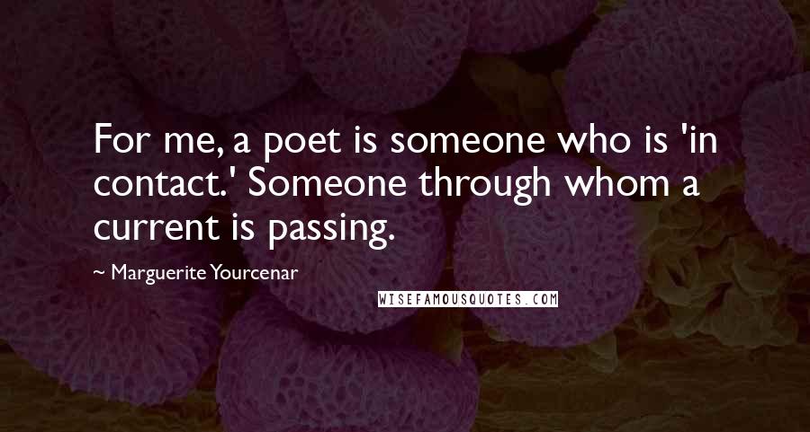 Marguerite Yourcenar Quotes: For me, a poet is someone who is 'in contact.' Someone through whom a current is passing.