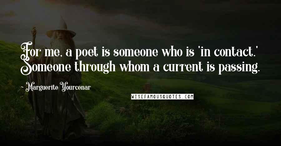 Marguerite Yourcenar Quotes: For me, a poet is someone who is 'in contact.' Someone through whom a current is passing.