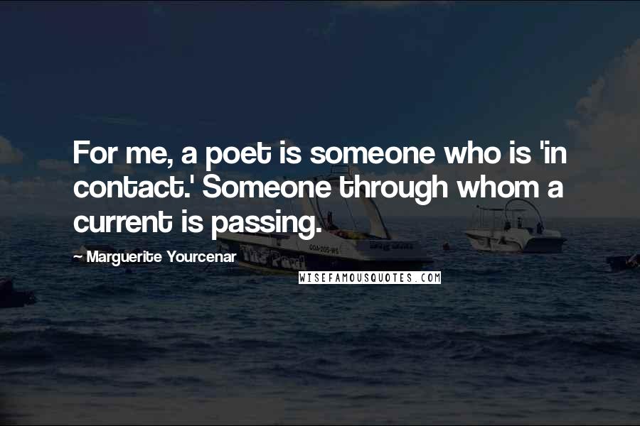 Marguerite Yourcenar Quotes: For me, a poet is someone who is 'in contact.' Someone through whom a current is passing.