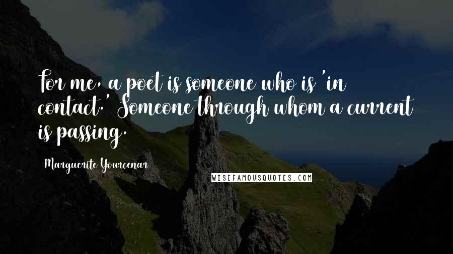 Marguerite Yourcenar Quotes: For me, a poet is someone who is 'in contact.' Someone through whom a current is passing.