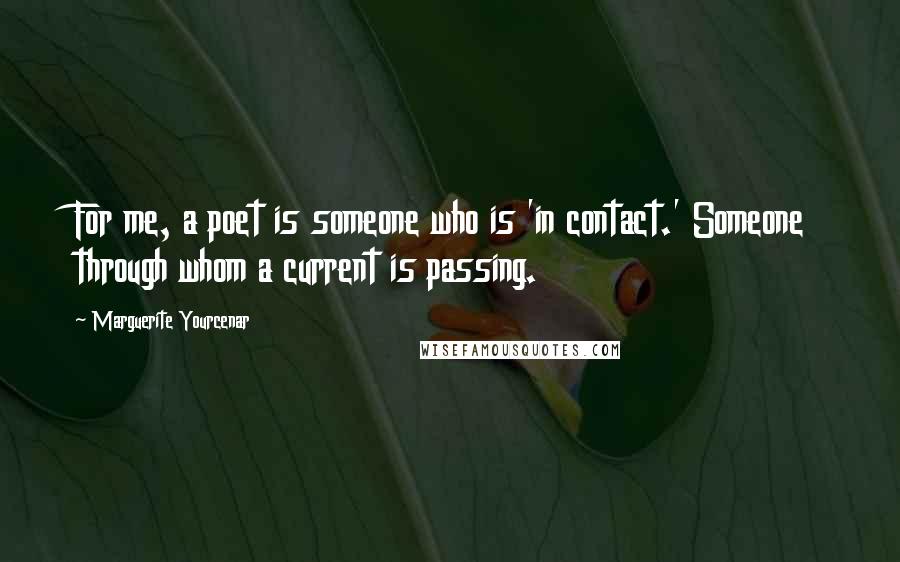 Marguerite Yourcenar Quotes: For me, a poet is someone who is 'in contact.' Someone through whom a current is passing.